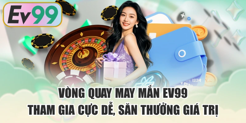 Vòng Quay May Mắn EV99 - Tham Gia Cực Dễ, Săn Thưởng Giá Trị